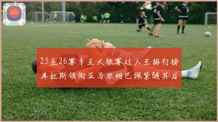 25至26赛季五大联赛过人王排行榜库杜斯领衔亚马尔姆巴佩紧随其后