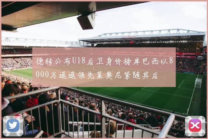 德转公布U18后卫身价榜库巴西以8000万遥遥领先莱奥尼紧随其后