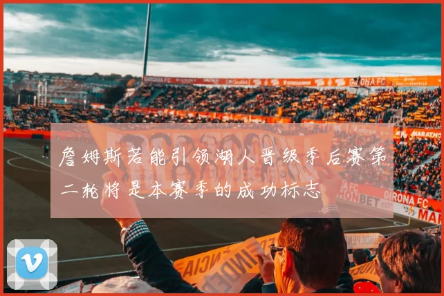 詹姆斯若能引领湖人晋级季后赛第二轮将是本赛季的成功标志
