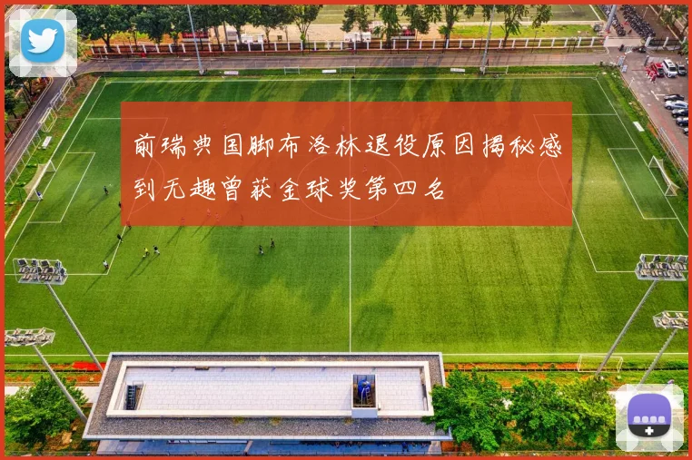 前瑞典国脚布洛林退役原因揭秘感到无趣曾获金球奖第四名