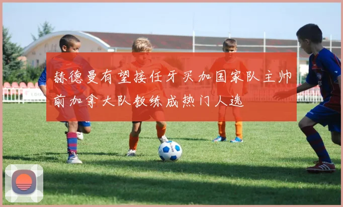 赫德曼有望接任牙买加国家队主帅前加拿大队教练成热门人选