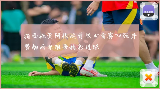 梅西祝贺阿根廷晋级世青赛四强并赞扬西尔维蒂精彩进球