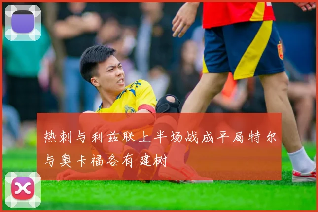 热刺与利兹联上半场战成平局特尔与奥卡福各有建树