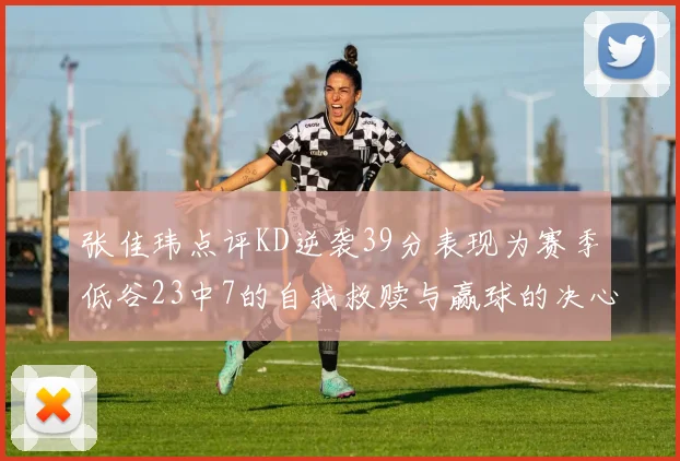 张佳玮点评KD逆袭39分表现为赛季低谷23中7的自我救赎与赢球的决心