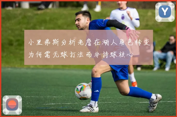 小里弗斯分析老詹在湖人角色转变为何需无球打法而非持球核心