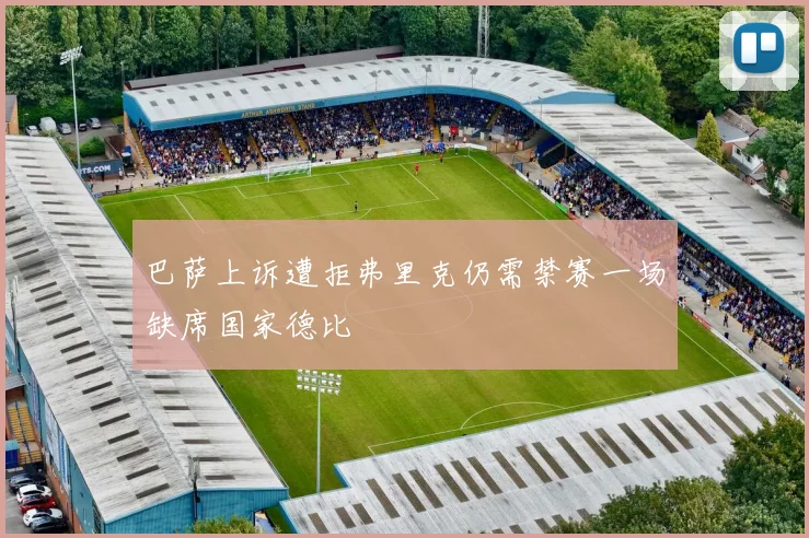 巴萨上诉遭拒弗里克仍需禁赛一场缺席国家德比