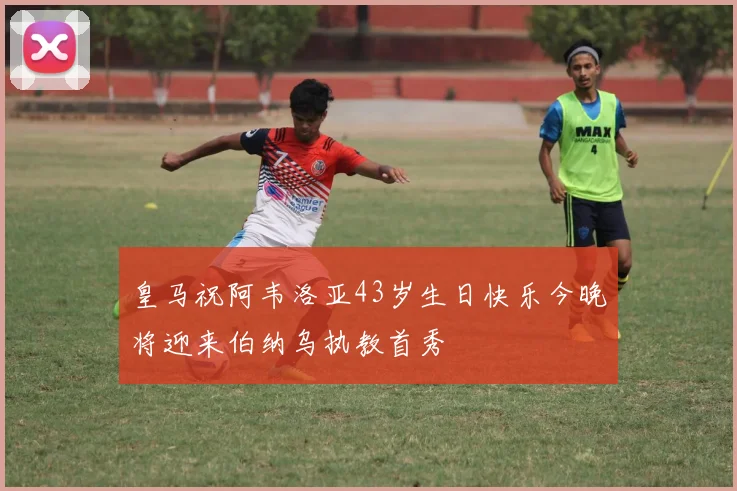 皇马祝阿韦洛亚43岁生日快乐今晚将迎来伯纳乌执教首秀