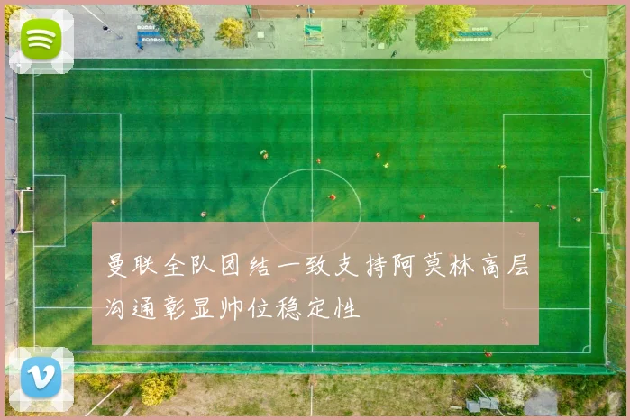 曼联全队团结一致支持阿莫林高层沟通彰显帅位稳定性