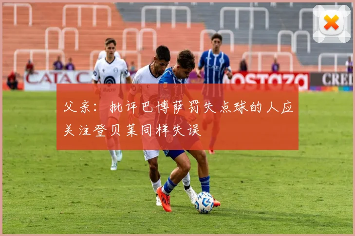 父亲：批评巴博萨罚失点球的人应关注登贝莱同样失误