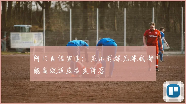 阿门自信宣言：无论有球无球我都能高效适应各类阵容