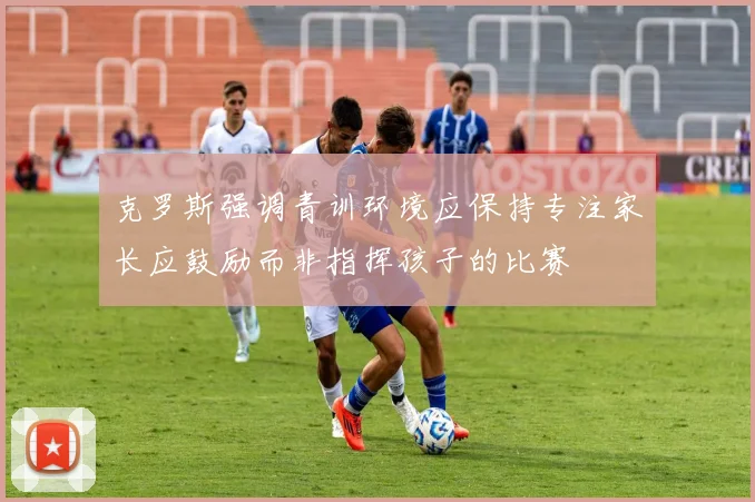 克罗斯强调青训环境应保持专注家长应鼓励而非指挥孩子的比赛